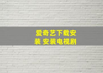 爱奇艺下载安装 安装电视剧